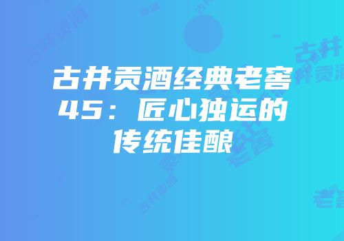 古井贡酒经典老窖45：匠心独运的传统佳酿