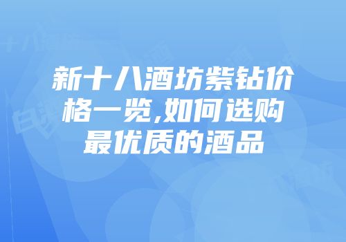 新十八酒坊紫钻价格一览,如何选购最优质的酒品