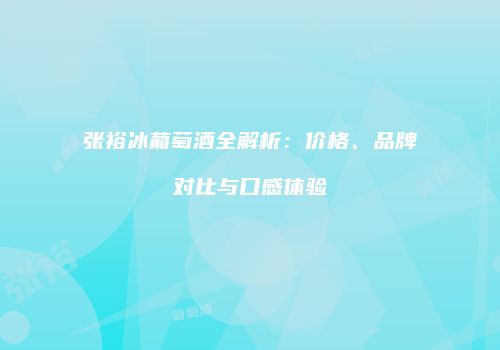 张裕冰葡萄酒全解析：价格、品牌对比与口感体验