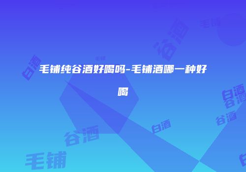 毛铺纯谷酒好喝吗-毛铺酒哪一种好喝