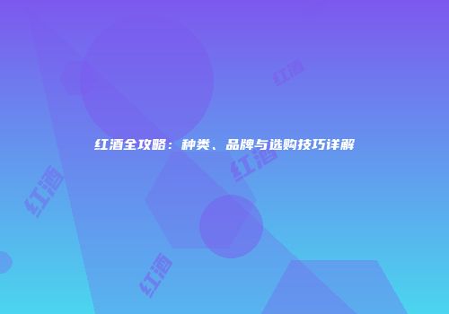 红酒全攻略：种类、品牌与选购技巧详解