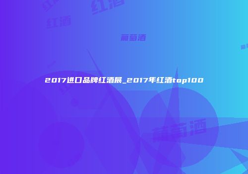 2017进口品牌红酒展_2017年红酒top100