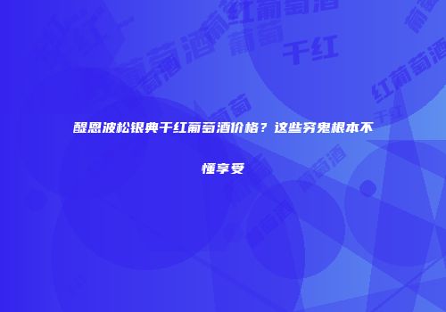 醍恩波松银典干红葡萄酒价格？这些穷鬼根本不懂享受