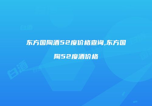 东方国陶酒52度价格查询,东方国陶52度酒价格