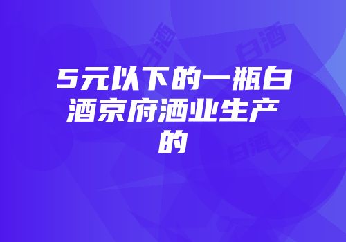 5元以下的一瓶白酒京府洒业生产的
