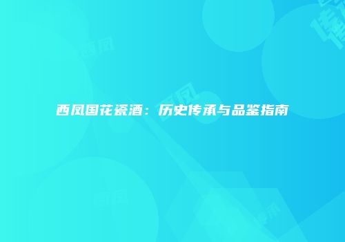 西凤国花瓷酒：历史传承与品鉴指南