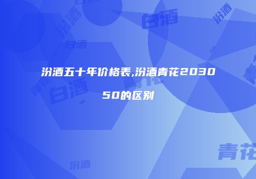 汾酒五十年价格表,汾酒青花203050的区别