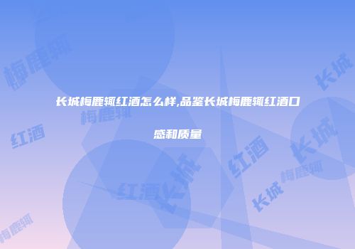 长城梅鹿辄红酒怎么样,品鉴长城梅鹿辄红酒口感和质量