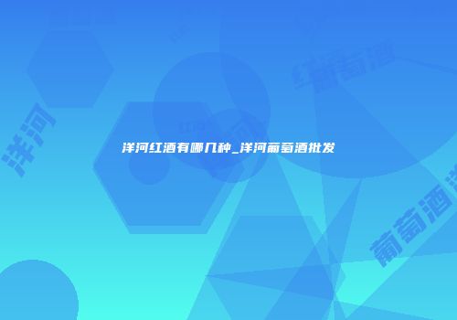 洋河红酒有哪几种_洋河葡萄酒批发