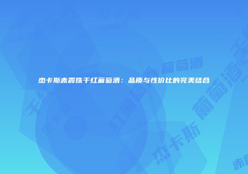 杰卡斯赤霞珠干红葡萄酒：品质与性价比的完美结合