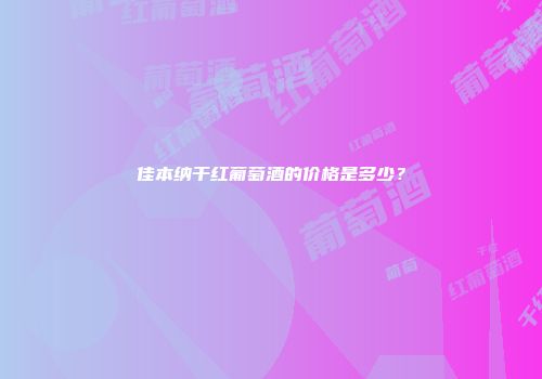 佳本纳干红葡萄酒的价格是多少？