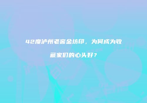 42度泸州老窖金坊印，为何成为收藏家们的心头好？
