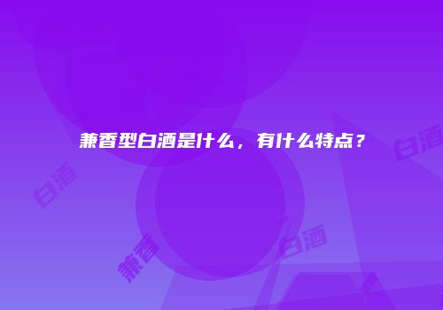 兼香型白酒是什么，有什么特点？