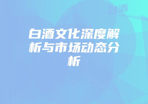 白酒文化深度解析与市场动态分析
