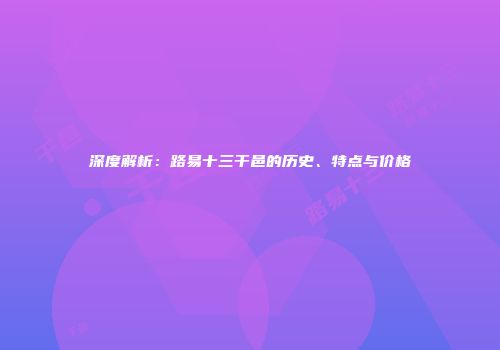 深度解析：路易十三干邑的历史、特点与价格
