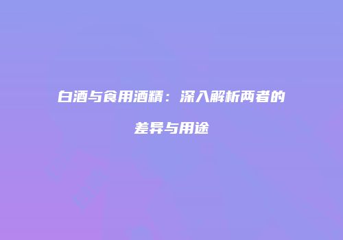 白酒与食用酒精：深入解析两者的差异与用途