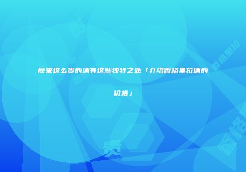 原来这么贵的酒有这些独特之处「介绍香格里拉酒的价格」