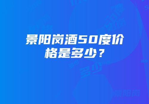 景阳岗酒50度价格是多少？