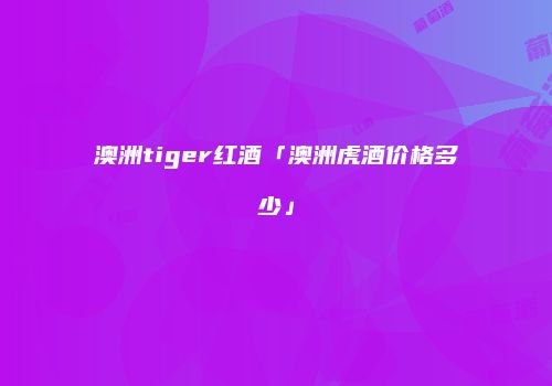 澳洲tiger红酒「澳洲虎酒价格多少」