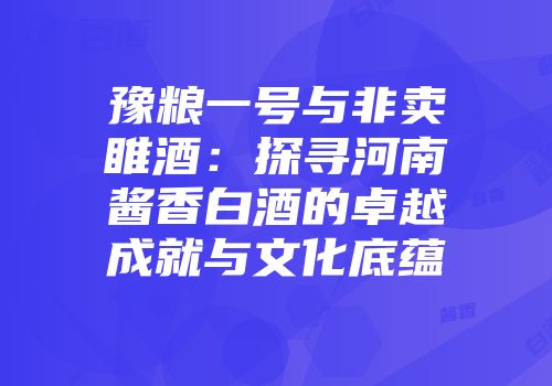 豫粮一号与非卖睢酒：探寻河南酱香白酒的卓越成就与文化底蕴