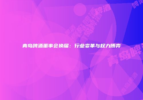 青岛啤酒董事会换届：行业变革与权力博弈