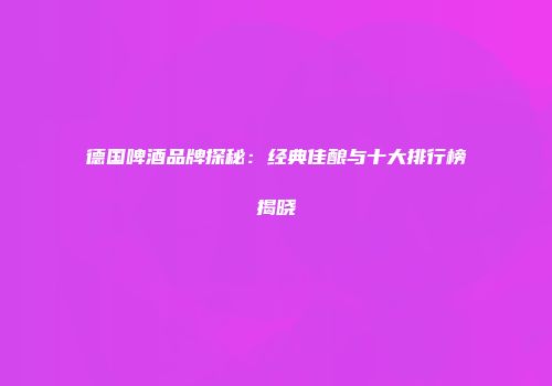 德国啤酒品牌探秘：经典佳酿与十大排行榜揭晓