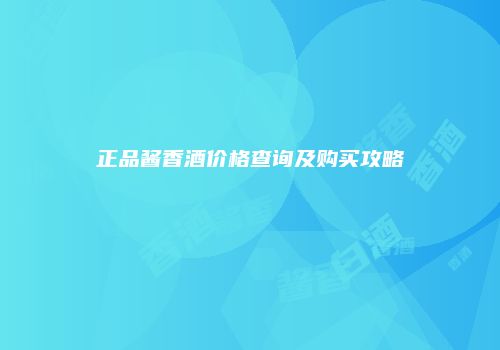 正品酱香酒价格查询及购买攻略