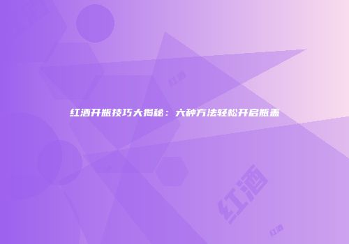 红酒开瓶技巧大揭秘：六种方法轻松开启瓶盖