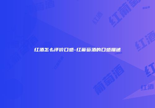 红酒怎么评价口感-红葡萄酒的口感描述