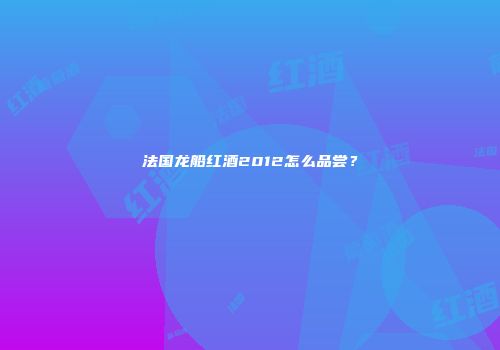 法国龙船红酒2012怎么品尝？
