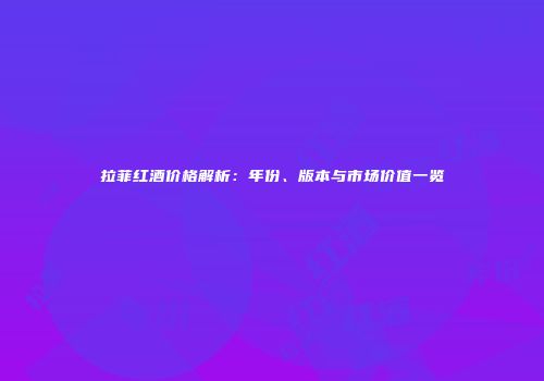拉菲红酒价格解析：年份、版本与市场价值一览
