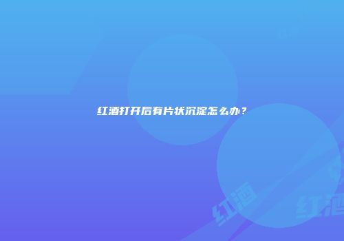 红酒打开后有片状沉淀怎么办？