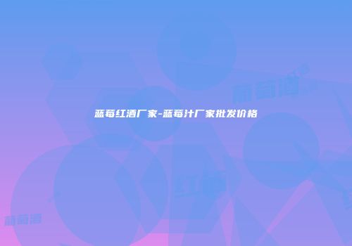 蓝莓红酒厂家-蓝莓汁厂家批发价格