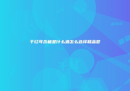 干红可含糖是什么酒怎么选择和品尝