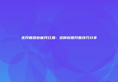 无开瓶器也能开红酒：多种创意开瓶技巧分享