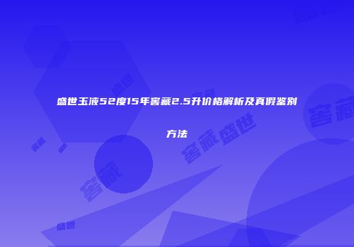 盛世玉液52度15年窖藏2.5升价格解析及真假鉴别方法