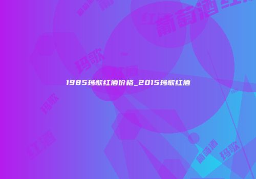 1985玛歌红酒价格_2015玛歌红酒