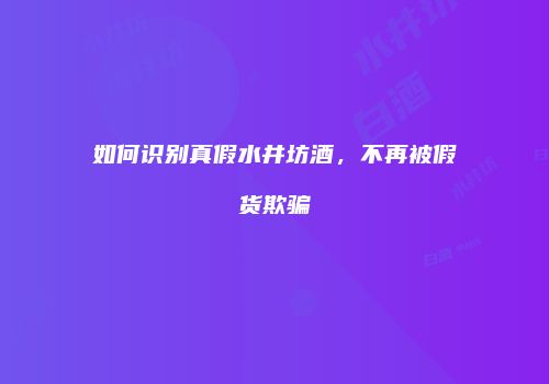 如何识别真假水井坊酒，不再被假货欺骗
