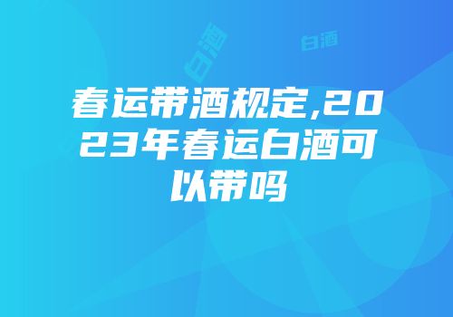 春运带酒规定,2023年春运白酒可以带吗