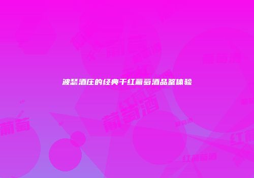 波瑟酒庄的经典干红葡萄酒品鉴体验