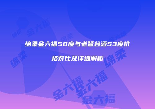 绵柔金六福50度与老酱台酒53度价格对比及详细解析