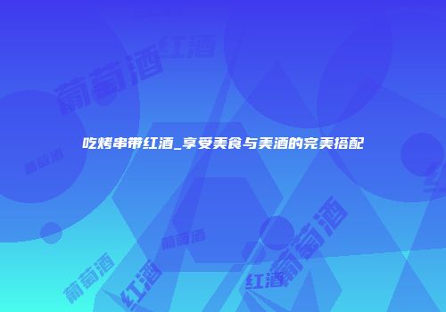 吃烤串带红酒_享受美食与美酒的完美搭配