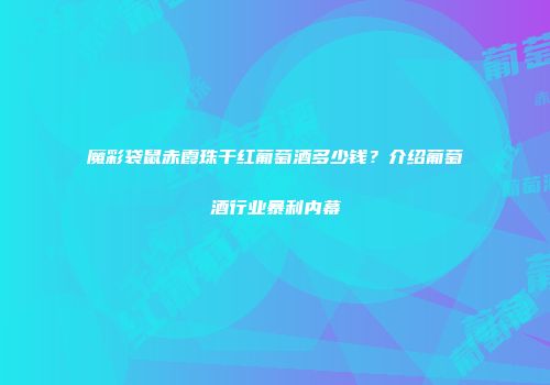 魔彩袋鼠赤霞珠干红葡萄酒多少钱？介绍葡萄酒行业暴利内幕