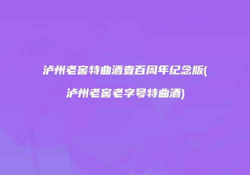 泸州老窖特曲酒壹百周年纪念版(泸州老窖老字号特曲酒)