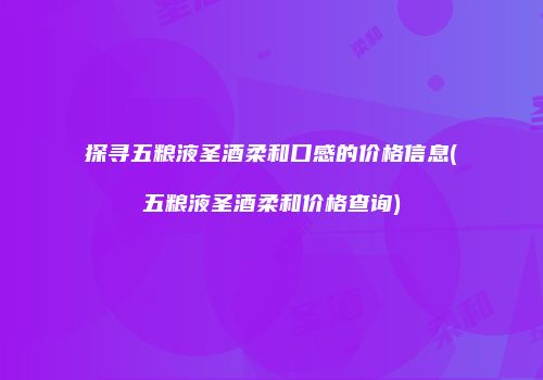 探寻五粮液圣酒柔和口感的价格信息(五粮液圣酒柔和价格查询)