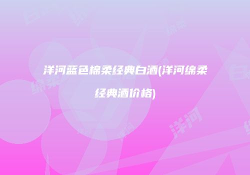 洋河蓝色棉柔经典白酒(洋河绵柔经典酒价格)