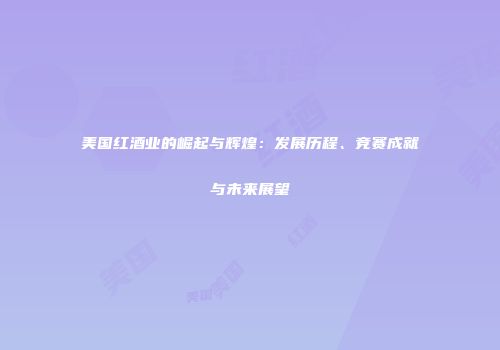 美国红酒业的崛起与辉煌：发展历程、竞赛成就与未来展望