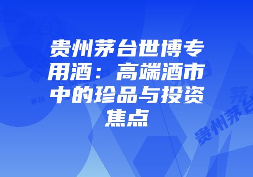 贵州茅台世博专用酒：高端酒市中的珍品与投资焦点