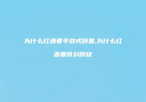 为什么红酒要平放或倒置,为什么红酒要倾斜倒放