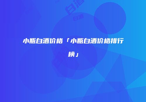 小瓶白酒价格「小瓶白酒价格排行榜」
